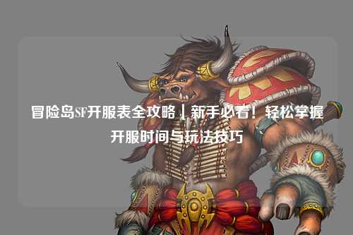 冒险岛SF开服表全攻略｜新手必看！轻松掌握开服时间与玩法技巧