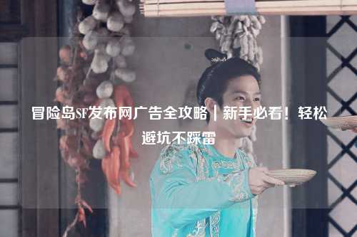 冒险岛SF发布网广告全攻略｜新手必看！轻松避坑不踩雷