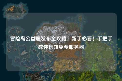 冒险岛公益服发布全攻略｜新手必看！手把手教你玩转免费服务器