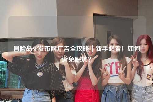 冒险岛SF发布网广告全攻略｜新手必看！如何避免踩坑？