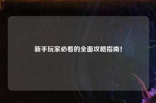 新手玩家必看的全面攻略指南！