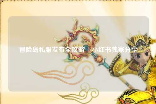 冒险岛私服发布全攻略 | 小红书独家分享