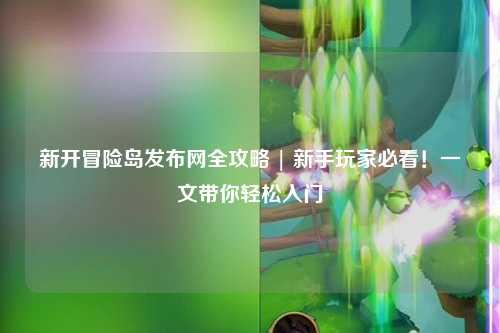 新开冒险岛发布网全攻略 | 新手玩家必看！一文带你轻松入门