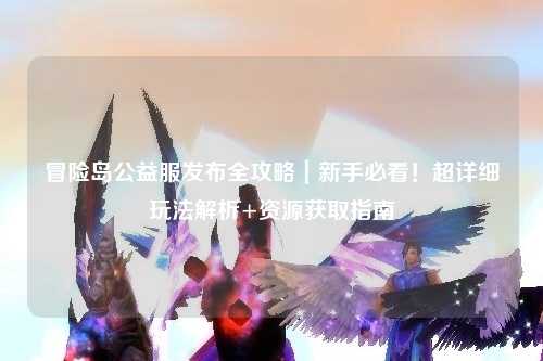 冒险岛公益服发布全攻略｜新手必看！超详细玩法解析+资源获取指南