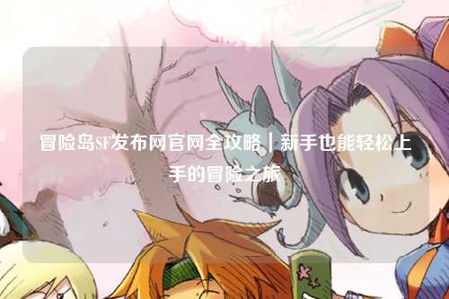 冒险岛SF发布网官网全攻略｜新手也能轻松上手的冒险之旅