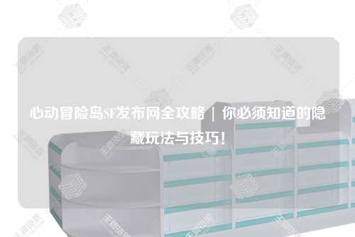 心动冒险岛SF发布网全攻略 | 你必须知道的隐藏玩法与技巧！
