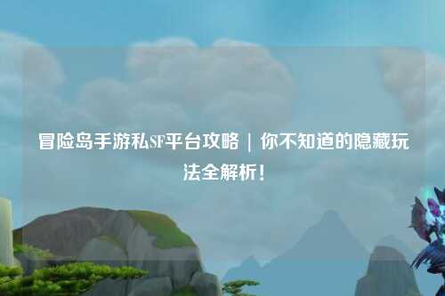 冒险岛手游私SF平台攻略 | 你不知道的隐藏玩法全解析！
