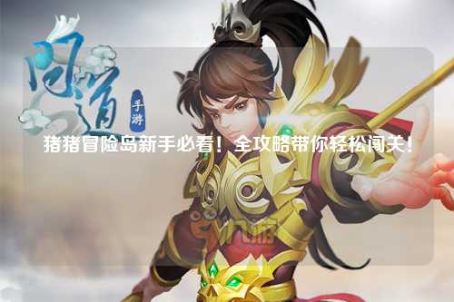 猪猪冒险岛新手必看！全攻略带你轻松闯关！