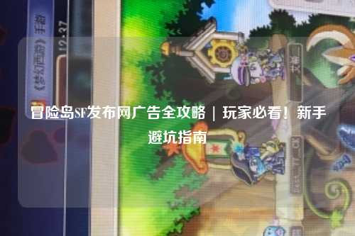 冒险岛SF发布网广告全攻略 | 玩家必看！新手避坑指南