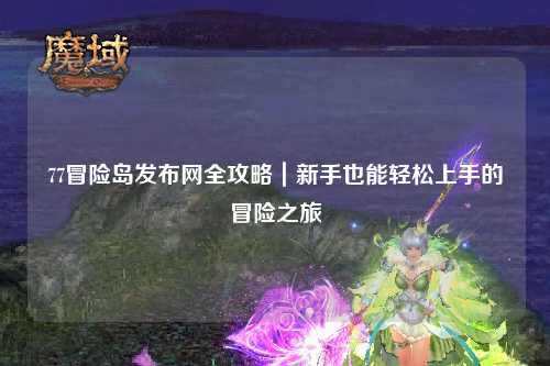 77冒险岛发布网全攻略｜新手也能轻松上手的冒险之旅