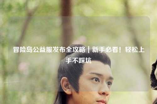 冒险岛公益服发布全攻略｜新手必看！轻松上手不踩坑