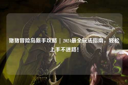 猪猪冒险岛新手攻略 | 2024最全玩法指南，轻松上手不迷路！