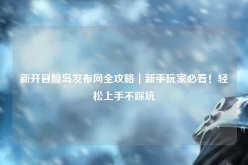 新开冒险岛发布网全攻略｜新手玩家必看！轻松上手不踩坑