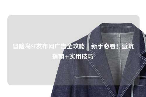 冒险岛SF发布网广告全攻略｜新手必看！避坑指南+实用技巧