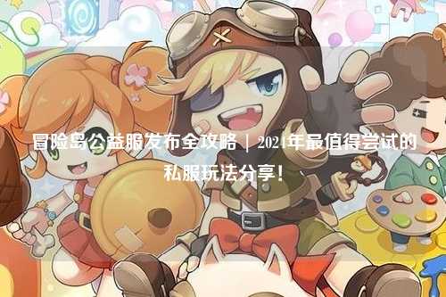 冒险岛公益服发布全攻略 | 2024年最值得尝试的私服玩法分享！