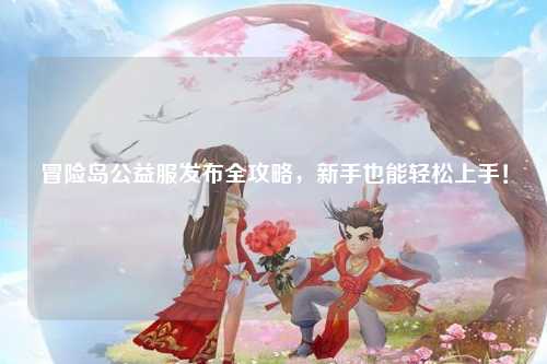 冒险岛公益服发布全攻略，新手也能轻松上手！